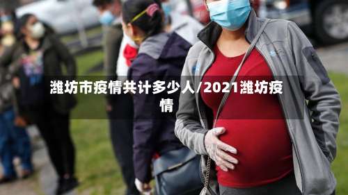 潍坊市疫情共计多少人/2021潍坊疫情-第1张图片