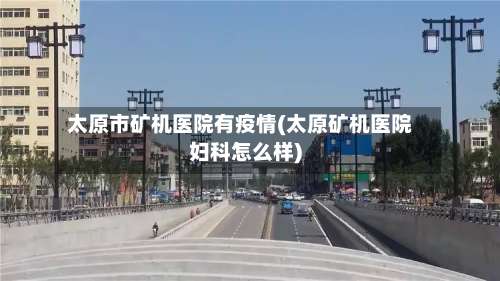 太原市矿机医院有疫情(太原矿机医院妇科怎么样)-第3张图片