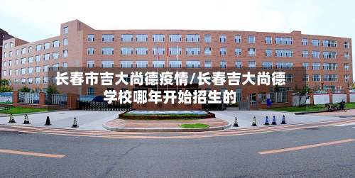 长春市吉大尚德疫情/长春吉大尚德学校哪年开始招生的-第1张图片