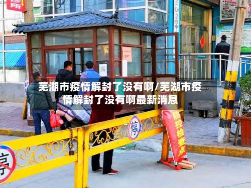 芜湖市疫情解封了没有啊/芜湖市疫情解封了没有啊最新消息-第1张图片