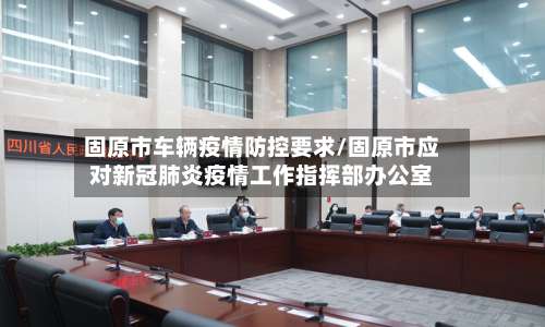 固原市车辆疫情防控要求/固原市应对新冠肺炎疫情工作指挥部办公室-第1张图片