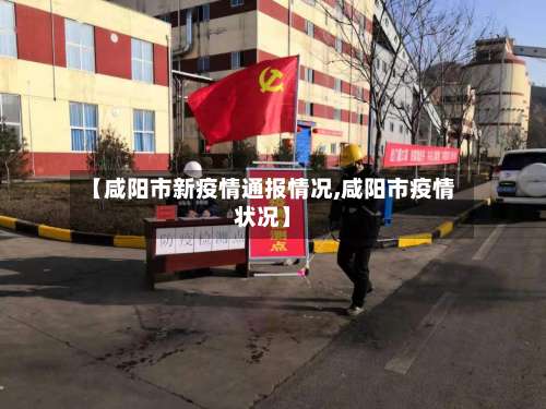 【咸阳市新疫情通报情况,咸阳市疫情状况】-第1张图片
