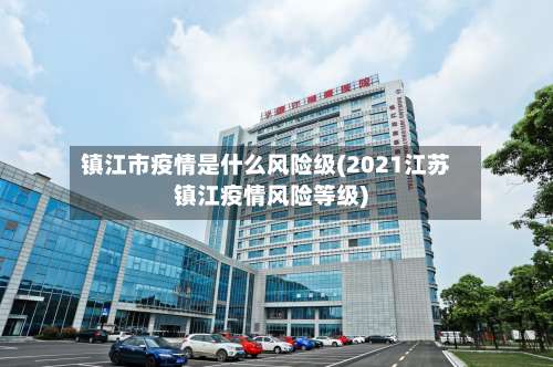 镇江市疫情是什么风险级(2021江苏镇江疫情风险等级)-第1张图片