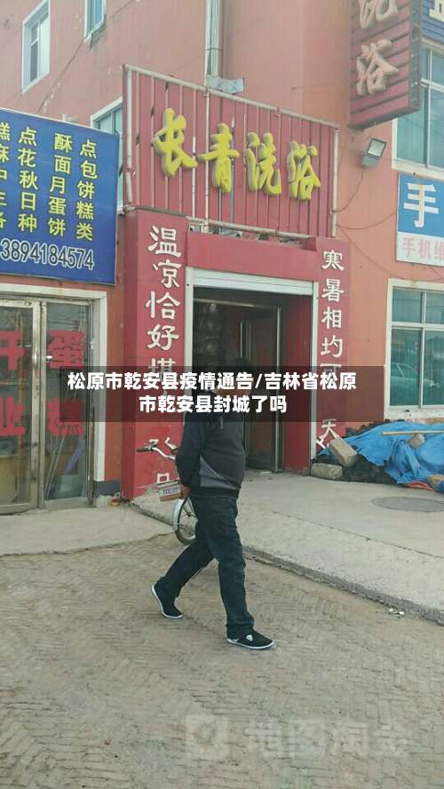 松原市乾安县疫情通告/吉林省松原市乾安县封城了吗-第1张图片