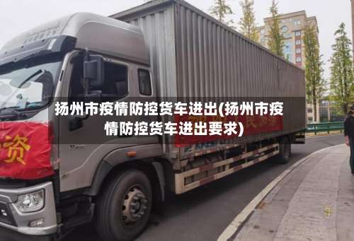 扬州市疫情防控货车进出(扬州市疫情防控货车进出要求)-第3张图片