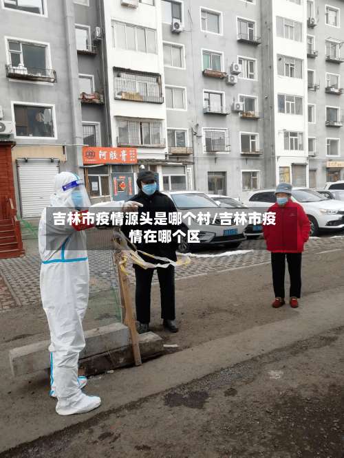 吉林市疫情源头是哪个村/吉林市疫情在哪个区-第2张图片