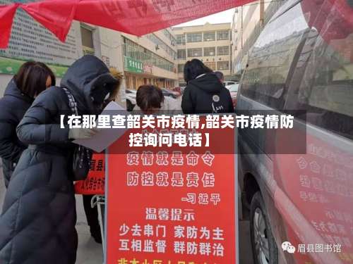 【在那里查韶关市疫情,韶关市疫情防控询问电话】-第1张图片