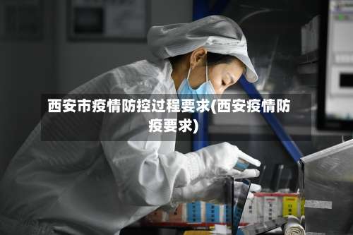 西安市疫情防控过程要求(西安疫情防疫要求)-第2张图片
