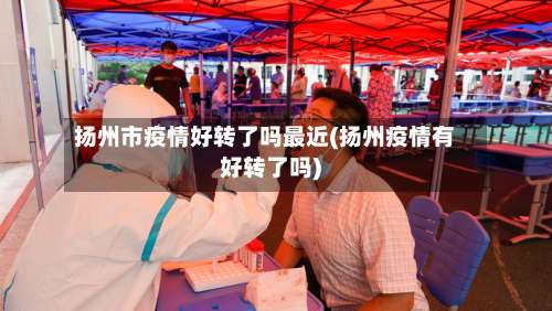 扬州市疫情好转了吗最近(扬州疫情有好转了吗)-第1张图片