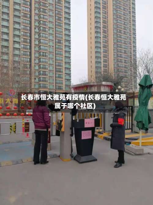长春市恒大雅苑有疫情(长春恒大雅苑属于哪个社区)-第2张图片