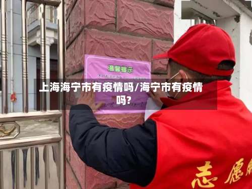 上海海宁市有疫情吗/海宁市有疫情吗?-第1张图片