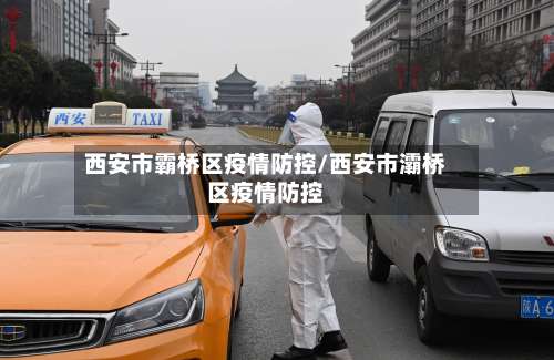 西安市霸桥区疫情防控/西安市灞桥区疫情防控-第1张图片