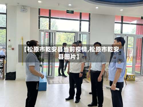 【松原市乾安县当前疫情,松原市乾安县图片】-第2张图片