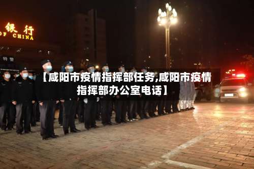 【咸阳市疫情指挥部任务,咸阳市疫情指挥部办公室电话】-第1张图片
