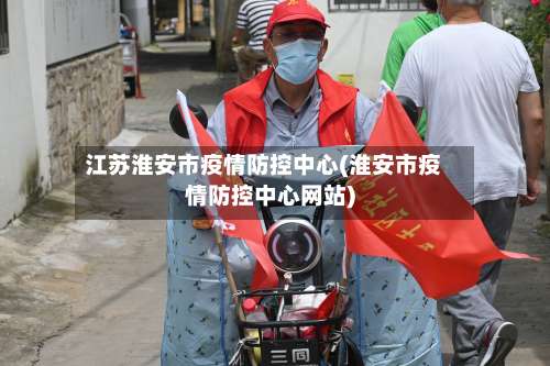 江苏淮安市疫情防控中心(淮安市疫情防控中心网站)-第3张图片