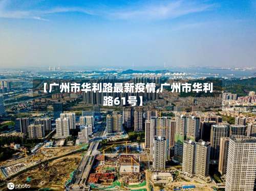【广州市华利路最新疫情,广州市华利路61号】-第1张图片