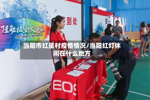 当阳市红星村疫情情况/当阳红灯休闲在什么地方-第2张图片