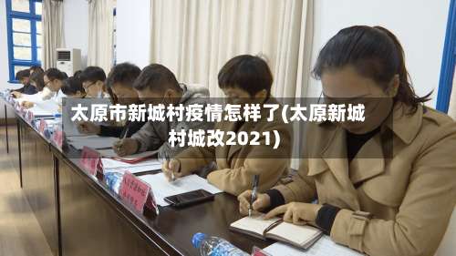 太原市新城村疫情怎样了(太原新城村城改2021)-第1张图片