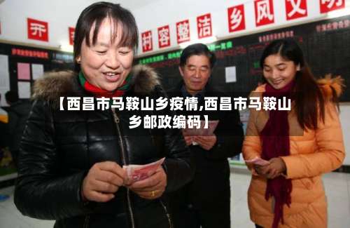 【西昌市马鞍山乡疫情,西昌市马鞍山乡邮政编码】-第1张图片