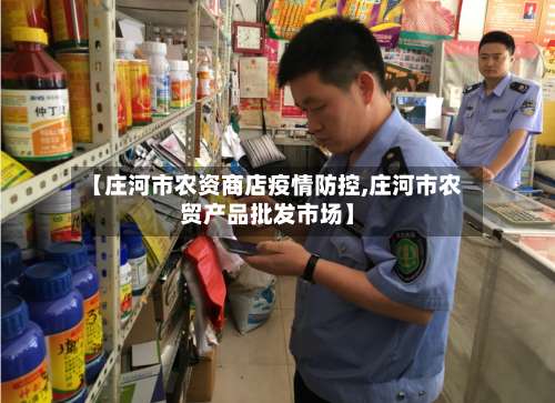 【庄河市农资商店疫情防控,庄河市农贸产品批发市场】-第2张图片