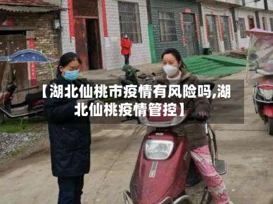 【湖北仙桃市疫情有风险吗,湖北仙桃疫情管控】-第1张图片