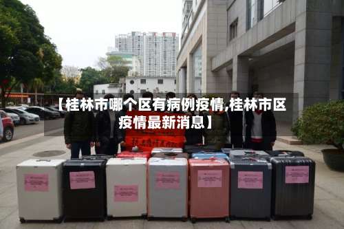 【桂林市哪个区有病例疫情,桂林市区疫情最新消息】-第1张图片