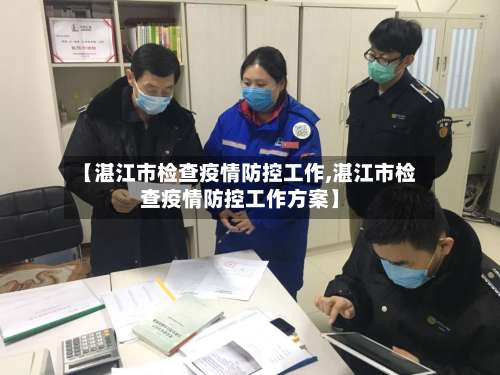 【湛江市检查疫情防控工作,湛江市检查疫情防控工作方案】-第1张图片