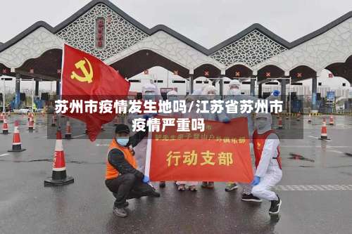 苏州市疫情发生地吗/江苏省苏州市疫情严重吗-第1张图片