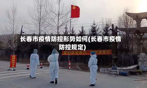 长春市疫情防控形势如何(长春市疫情防控规定)-第1张图片