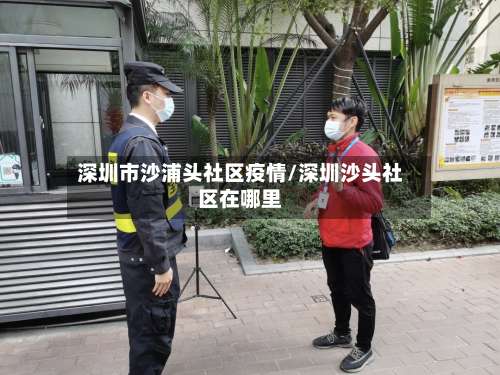 深圳市沙浦头社区疫情/深圳沙头社区在哪里-第1张图片