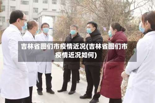 吉林省图们市疫情近况(吉林省图们市疫情近况如何)-第1张图片