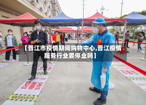 【晋江市疫情期间购物中心,晋江疫情服务行业要停业吗】-第1张图片