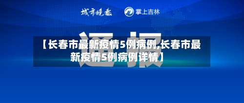 【长春市最新疫情5例病例,长春市最新疫情5例病例详情】-第3张图片