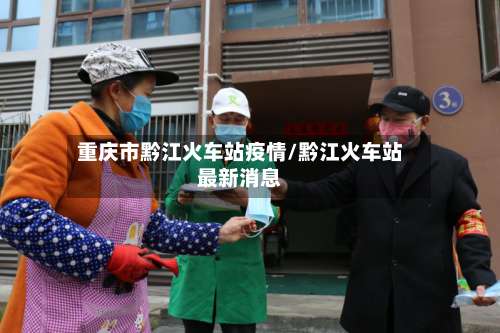 重庆市黔江火车站疫情/黔江火车站最新消息-第1张图片