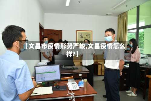 【文昌市疫情形势严峻,文昌疫情怎么样?】-第1张图片