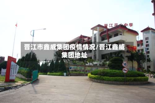 晋江市鑫威集团疫情情况/晋江鑫威集团地址-第1张图片