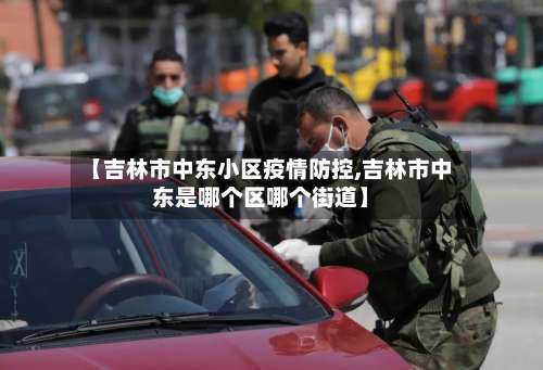 【吉林市中东小区疫情防控,吉林市中东是哪个区哪个街道】-第1张图片