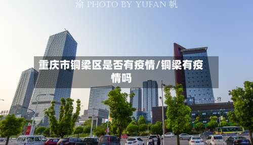 重庆市铜梁区是否有疫情/铜梁有疫情吗-第1张图片