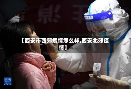 【西安市西郊疫情怎么样,西安北郊疫情】-第1张图片