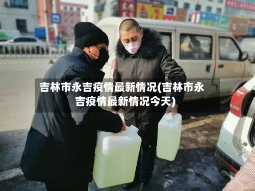 吉林市永吉疫情最新情况(吉林市永吉疫情最新情况今天)-第1张图片