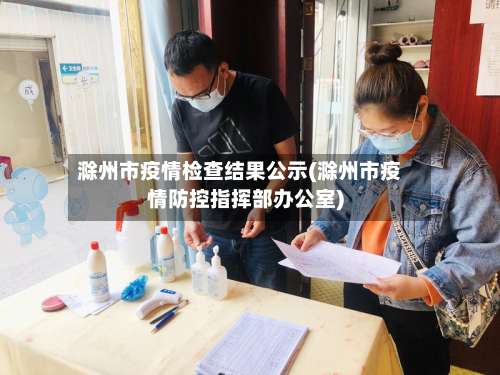 滁州市疫情检查结果公示(滁州市疫情防控指挥部办公室)-第1张图片