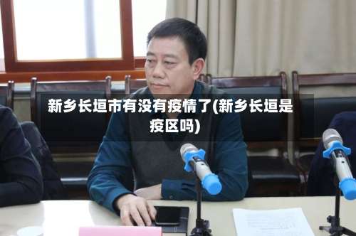 新乡长垣市有没有疫情了(新乡长垣是疫区吗)-第1张图片