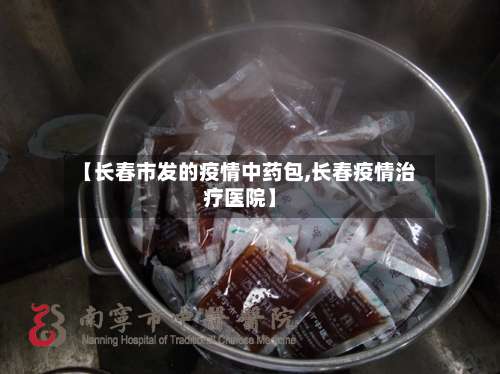 【长春市发的疫情中药包,长春疫情治疗医院】-第1张图片