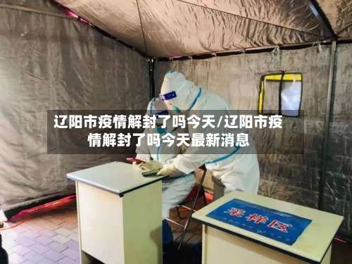 辽阳市疫情解封了吗今天/辽阳市疫情解封了吗今天最新消息-第2张图片