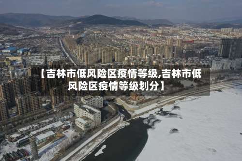 【吉林市低风险区疫情等级,吉林市低风险区疫情等级划分】-第1张图片