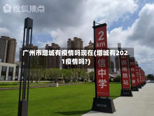 广州市增城有疫情吗现在(增城有2021疫情吗?)-第1张图片