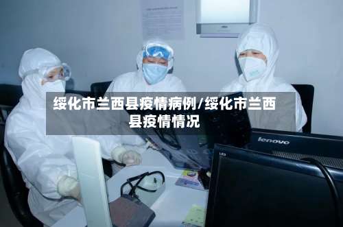 绥化市兰西县疫情病例/绥化市兰西县疫情情况-第1张图片