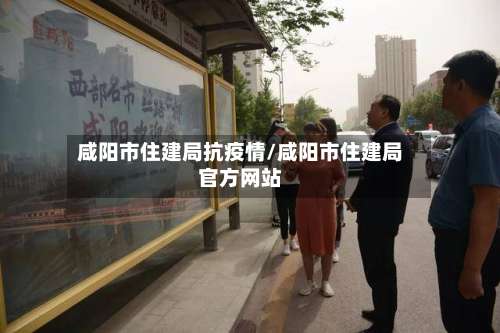咸阳市住建局抗疫情/咸阳市住建局官方网站-第1张图片