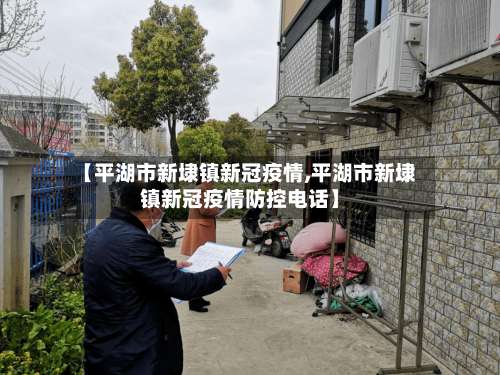 【平湖市新埭镇新冠疫情,平湖市新埭镇新冠疫情防控电话】-第1张图片