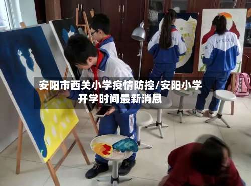 安阳市西关小学疫情防控/安阳小学开学时间最新消息-第1张图片
